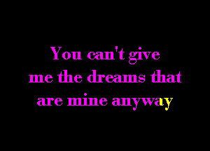 You can't give
me the dreams that
are mine anyway