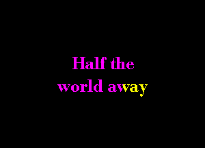 Half the

world away