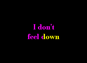 I don't

feel down
