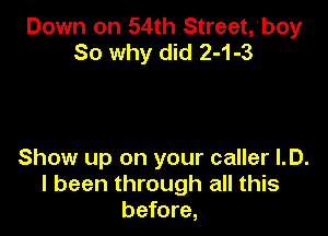 Down on 54th Street,'boy
So why did 2-1 -3

Show up on your caller ID.
I been through all this
before,
