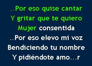 ..Por eso quise cantar
Y gritar que te quiero
Mujer consentida
..Por eso elevo mi voz
Bendiciendo tu nombre
Y pidis'zndote amo...r