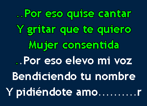 ..Por eso quise cantar
Y gritar que te quiero
Mujer consentida
..Por eso elevo mi voz
Bendiciendo tu nombre
Y pidis'zndote amo .......... r