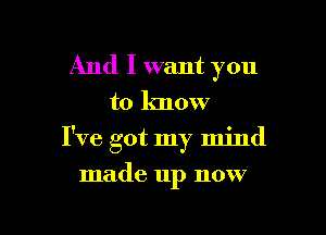 And I want you
to know

I've got my mind
made up now