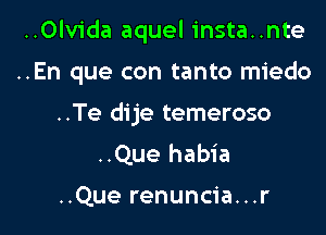 ..Olvida aquel insta..nte

..En que con tanto miedo

..Te dije temeroso
..Que habia

..Que renuncia...r