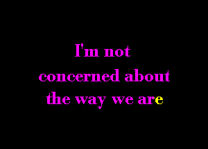 I'm not

concerned about

the way we are