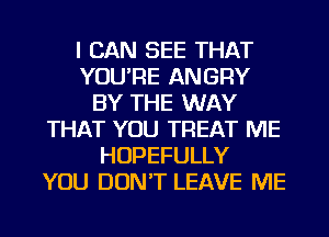 I CAN SEE THAT
YOU'RE ANGRY
BY THE WAY
THAT YOU TREAT ME
HOPEFULLY
YOU DON'T LEAVE ME