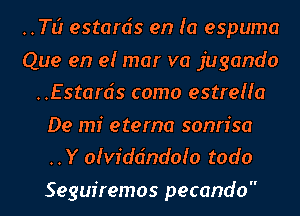 ..Tt1r estanjs en (a espuma
Que en 9! mar va jugando
..Estards como estreHa
De mi eterna sonrisa
..Y ofviddndoio todo

Seguiremos pecando