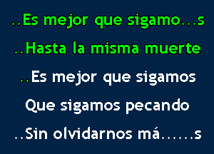 ..Es mejor que sigamo...s
..Hasta la misma muerte
..Es mejor que sigamos
Que sigamos pecando

..Sin olvidarnos ma ...... s