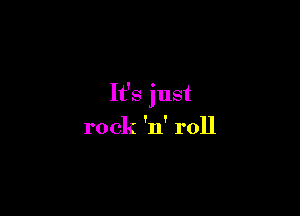 It's just

rock 'n' roll