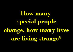 How many
Special people
change, how many lives

are living strange?