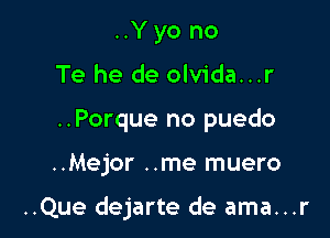 ..Y yo no
Te he de olvida...r
..Porque no puedo

..Mejor ..me muero

..Que dejarte de ama...r
