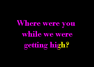 Where were you

while we were

getting high?