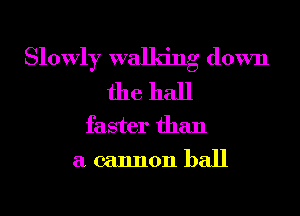 Slowly walking down
the hall

faster than

a cannon ball