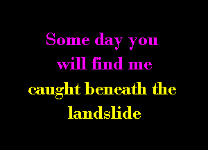 Some day you
will find me
caught beneath the
landslide