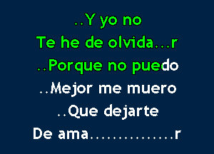 ..Y yo no
Te he de olvida...r
..Porque no puedo

..Mejor me muero
..Que dejarte
De ama ............... r