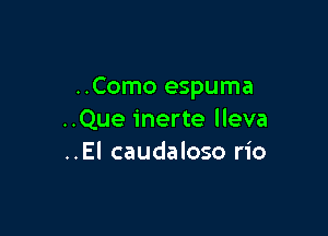 ..Como espuma

..Que inerte lleva
..El caudaloso rio