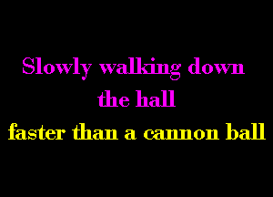 Slowly walking down
the hall

faster than a cannon ball