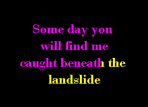 Some day you

will find me
caught beneath the
landslide