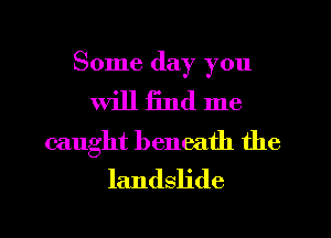 Some day you

will find me

caught beneath the
landslide