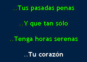 ..Tus pasadas penas

..Y que tan sdlo
..Tenga horas serenas

..Tu corazc'm