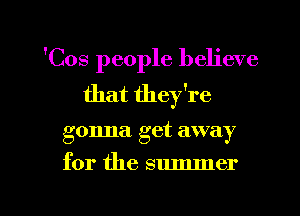 'Cos people believe
that they're

gonna. get away

for the summer

g