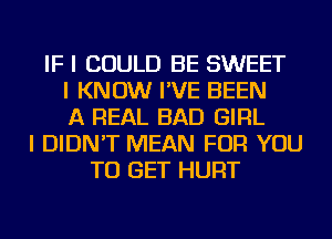 IF I COULD BE SWEET
I KNOW I'VE BEEN
A REAL BAD GIRL
I DIDN'T MEAN FOR YOU
TO GET HURT