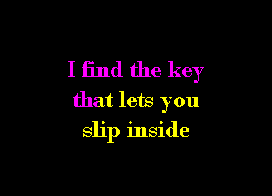I find the key
that lets you

slip inside