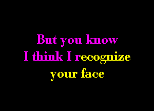 But you know

I think I recognize

your face