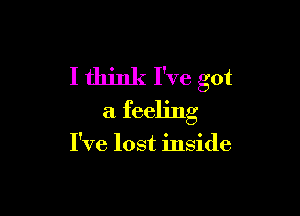 I think I've got

a feeling

I've lost inside