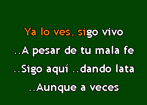 Ya lo ves, sigo vivo

..A pesar de tu mala fe
..Sigo aqui ..dando lata

..Aunque a veces