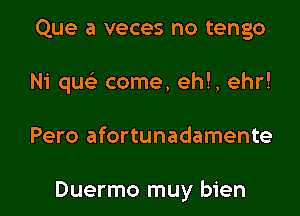 Que a veces no tengo

Ni qu come, eh!, ehr!

Pero afortunadamente

Duermo muy bien