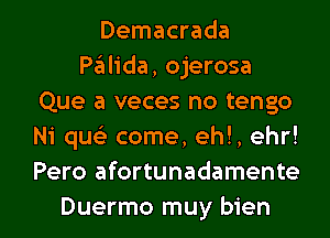 Demacrada
Palida, ojerosa
Que a veces no tengo
Ni quz come, eh!, ehr!
Pero afortunadamente

Duermo muy bien l