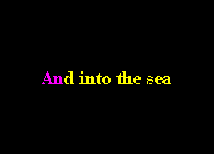 And into the sea