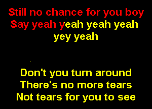 Still no chance for you boy
Say yeah yeah yeah yeah
yey yeah

Don't you turn around
There's no more tears
Not tears for you to see