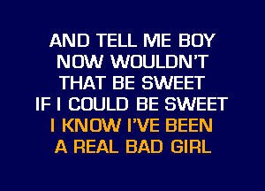 AND TELL ME BUY
NOW WOULDN'T
THAT BE SWEET

IF I COULD BE SWEET

I KNOW I'VE BEEN

A REAL BAD GIRL