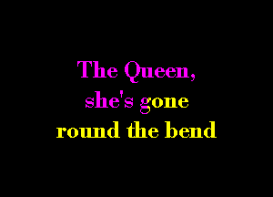 The Queen,

she's gone

round the bend