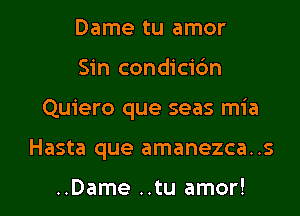 Dame tu amor
Sin condicidn

Quiero que seas mia

Hasta que amanezca. .s

..Dame ..tu amor! l