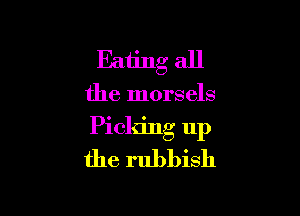Eating all

the morsels

Picking up
the rubbish
