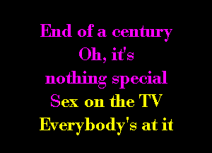 End of a century
Oh, it's
nothing special
Sex on the TV

Everybody's at it I