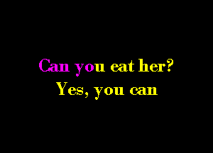Can you eat her?

Yes, you can