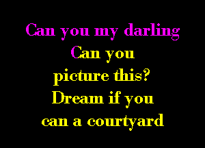 Can you my darling
Can you
picture this?
Dream if you
can a courtyard