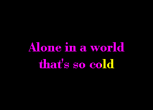 Alone in a world

that's so cold