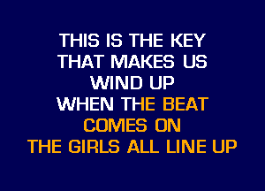 THIS IS THE KEY
THAT MAKES US
WIND UP
WHEN THE BEAT
COMES ON
THE GIRLS ALL LINE UP