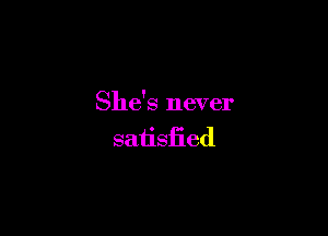 She's never

saiisfied