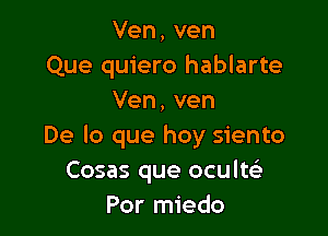 Ven, ven
Que quiero hablarte
Ven, ven

De lo que hay siento
Cosas que oculw
Por miedo