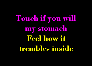 Touch if you will
my stomach
Feel how it
h'embles inside

g