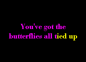 Y ou've got the

butterflies all tied up