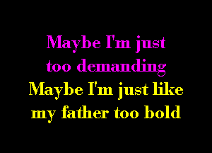 Maybe I'm just
too demanding
Maybe I'm just like
my father too bold