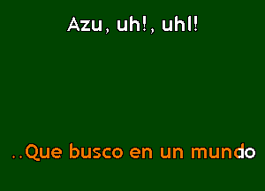 Azu, uh!, uhl!

..Que busco en un mundo