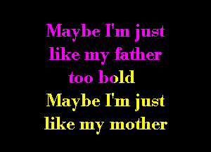 Maybe I'm just
like my father
too bold
Maybe I'm just

like my mother I